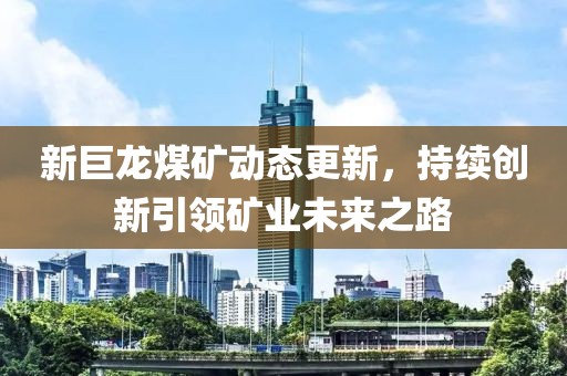 新巨龙煤矿动态更新，持续创新引领矿业未来之路
