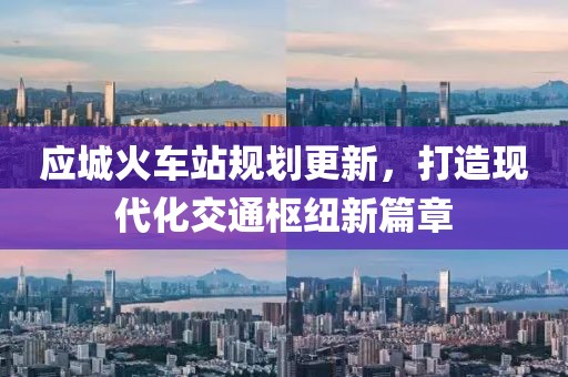应城火车站规划更新，打造现代化交通枢纽新篇章
