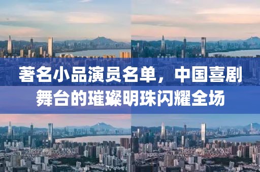 著名小品演员名单，中国喜剧舞台的璀璨明珠闪耀全场