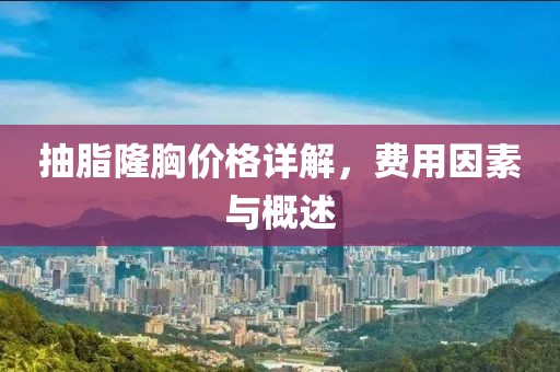 抽脂隆胸价格详解，费用因素与概述