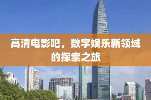 高清电影吧，数字娱乐新领域的探索之旅