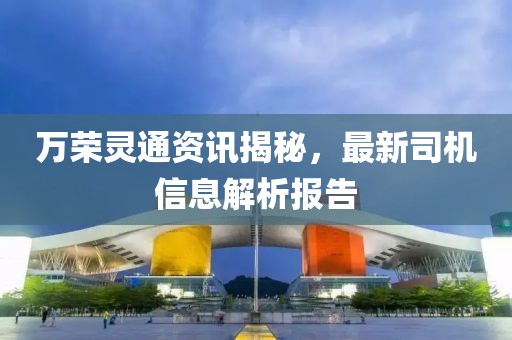 万荣灵通资讯揭秘，最新司机信息解析报告