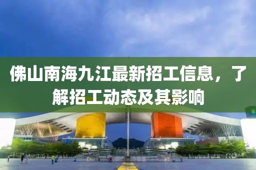 佛山南海九江最新招工信息，了解招工动态及其影响