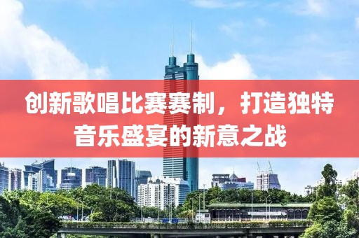 创新歌唱比赛赛制，打造独特音乐盛宴的新意之战