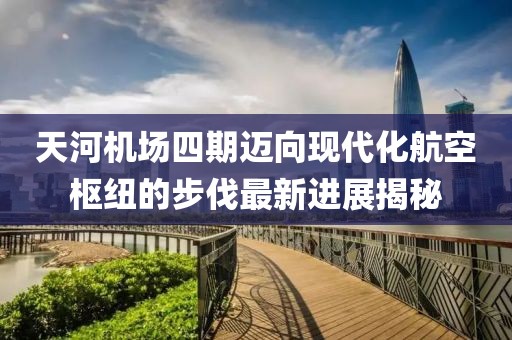 天河机场四期迈向现代化航空枢纽的步伐最新进展揭秘