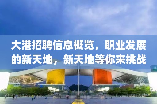 大港招聘信息概览，职业发展的新天地，新天地等你来挑战