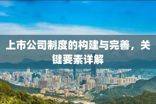 上市公司制度的构建与完善，关键要素详解