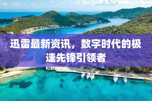迅雷最新资讯，数字时代的极速先锋引领者