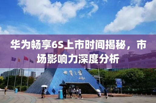 华为畅享6S上市时间揭秘，市场影响力深度分析