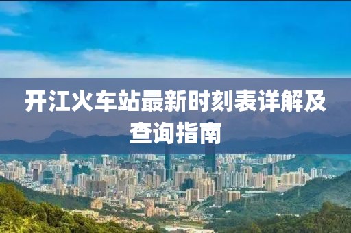 开江火车站最新时刻表详解及查询指南
