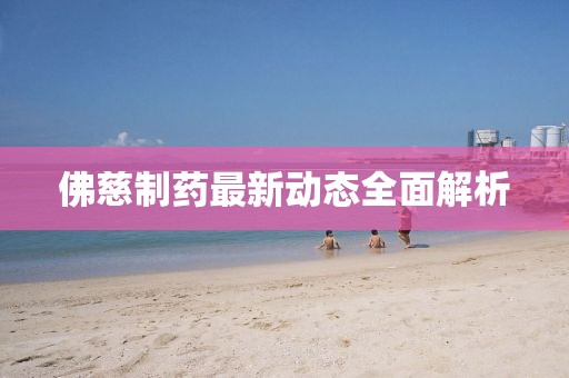佛慈制药最新动态全面解析