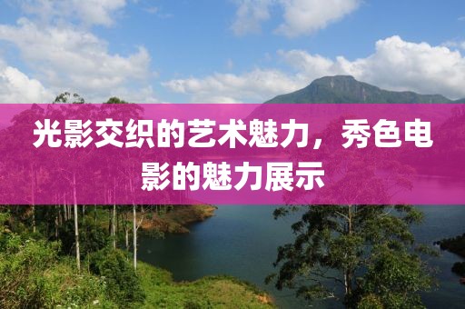 光影交织的艺术魅力，秀色电影的魅力展示