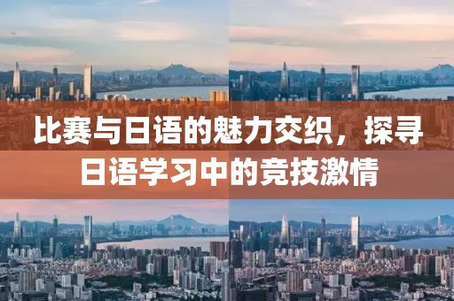 比赛与日语的魅力交织，探寻日语学习中的竞技激情