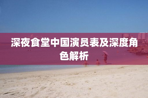 深夜食堂中国演员表及深度角色解析