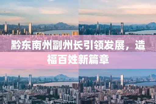 黔东南州副州长引领发展，造福百姓新篇章