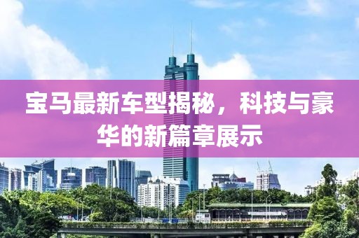 宝马最新车型揭秘，科技与豪华的新篇章展示
