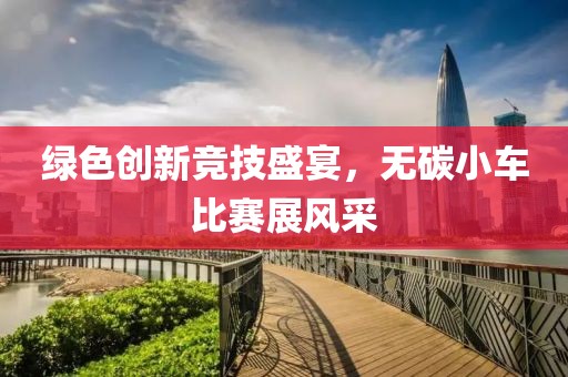 绿色创新竞技盛宴，无碳小车比赛展风采