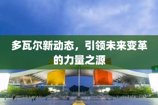 多瓦尔新动态，引领未来变革的力量之源