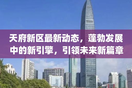 天府新区最新动态，蓬勃发展中的新引擎，引领未来新篇章