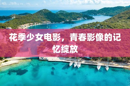花季少女电影，青春影像的记忆绽放