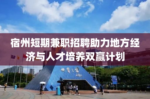 宿州短期兼职招聘助力地方经济与人才培养双赢计划
