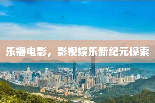 乐播电影，影视娱乐新纪元探索
