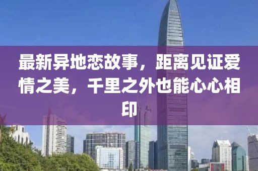 最新异地恋故事，距离见证爱情之美，千里之外也能心心相印