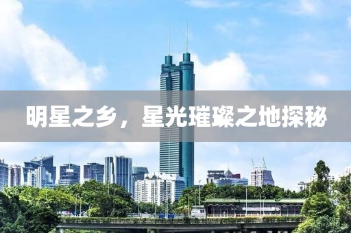 明星之乡，星光璀璨之地探秘