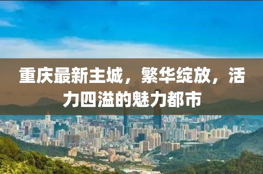 重庆最新主城，繁华绽放，活力四溢的魅力都市