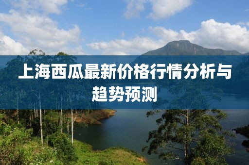 上海西瓜最新价格行情分析与趋势预测