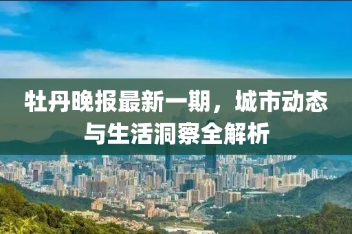 牡丹晚报最新一期，城市动态与生活洞察全解析