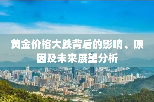 黄金价格大跌背后的影响、原因及未来展望分析