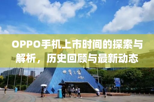 OPPO手机上市时间的探索与解析，历史回顾与最新动态