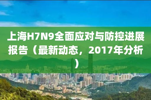 上海H7N9全面应对与防控进展报告（最新动态，2017年分析）