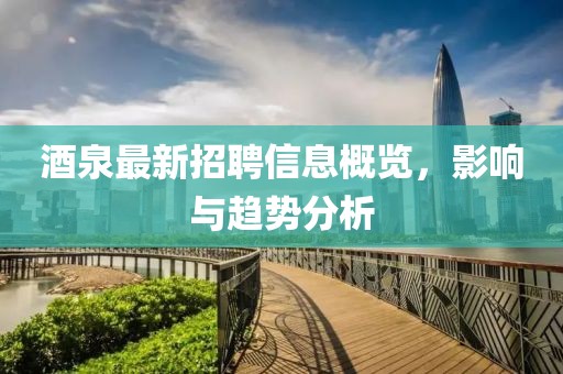 酒泉最新招聘信息概览，影响与趋势分析