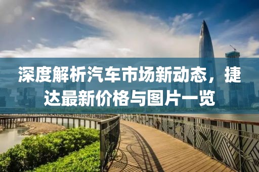 深度解析汽车市场新动态，捷达最新价格与图片一览