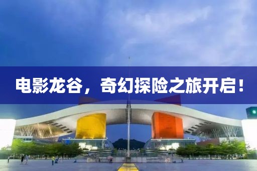 电影龙谷，奇幻探险之旅开启！