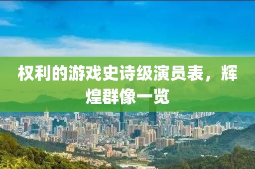 权利的游戏史诗级演员表，辉煌群像一览