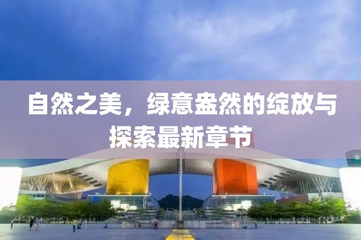 自然之美，绿意盎然的绽放与探索最新章节