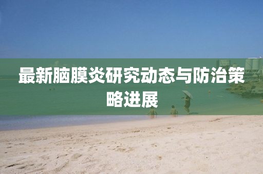 最新脑膜炎研究动态与防治策略进展