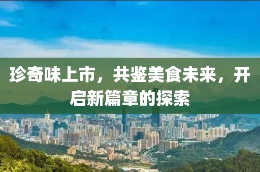 珍奇味上市，共鉴美食未来，开启新篇章的探索