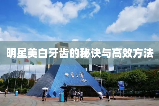 明星美白牙齿的秘诀与高效方法