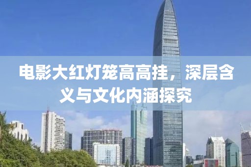 电影大红灯笼高高挂，深层含义与文化内涵探究