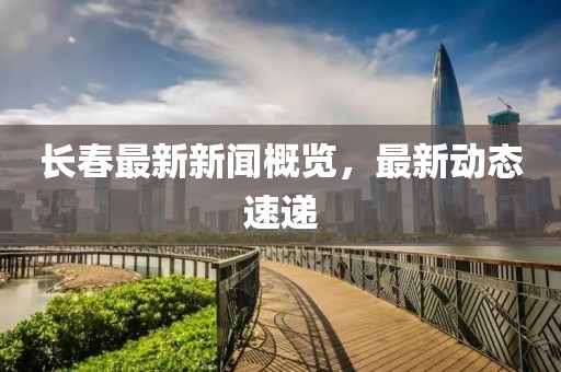 长春最新新闻概览，最新动态速递