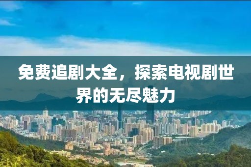 免费追剧大全，探索电视剧世界的无尽魅力