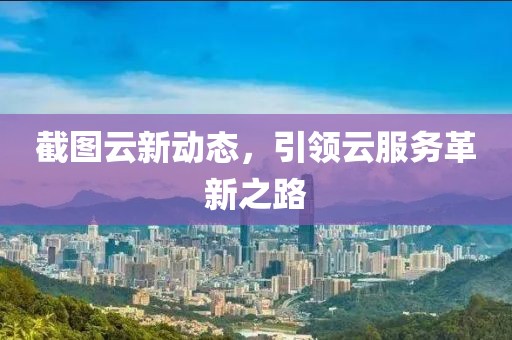 截图云新动态，引领云服务革新之路