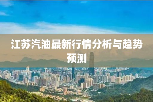 江苏汽油最新行情分析与趋势预测