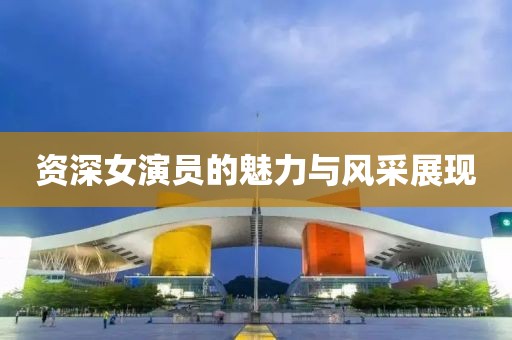 资深女演员的魅力与风采展现