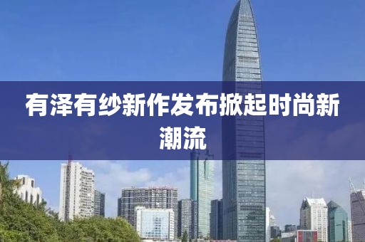 有泽有纱新作发布掀起时尚新潮流