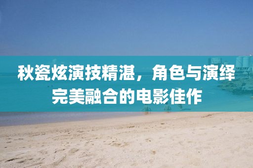 秋瓷炫演技精湛，角色与演绎完美融合的电影佳作